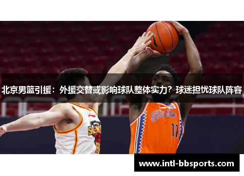 北京男篮引援：外援交替或影响球队整体实力？球迷担忧球队阵容