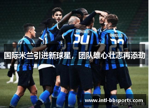国际米兰引进新球星，团队雄心壮志再添劲