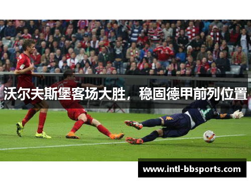 沃尔夫斯堡客场大胜，稳固德甲前列位置