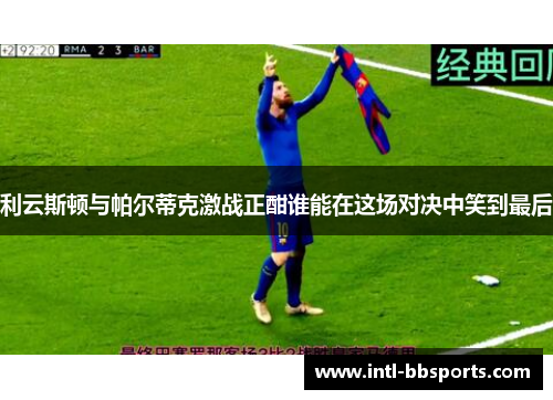 利云斯顿与帕尔蒂克激战正酣谁能在这场对决中笑到最后