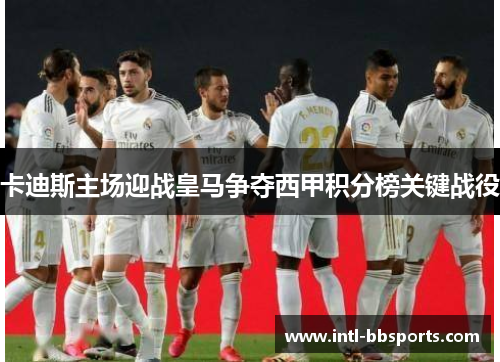 卡迪斯主场迎战皇马争夺西甲积分榜关键战役