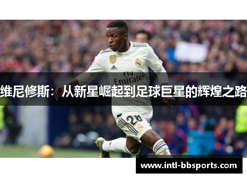 维尼修斯：从新星崛起到足球巨星的辉煌之路
