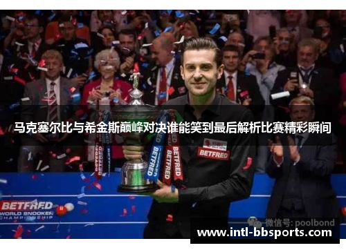 马克塞尔比与希金斯巅峰对决谁能笑到最后解析比赛精彩瞬间