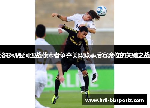 洛杉矶银河迎战伐木者争夺美职联季后赛席位的关键之战