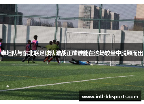 泰坦队与东北联足球队激战正酣谁能在这场较量中脱颖而出