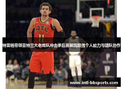 特雷杨带领亚特兰大老鹰队冲击季后赛展现超强个人能力与团队协作